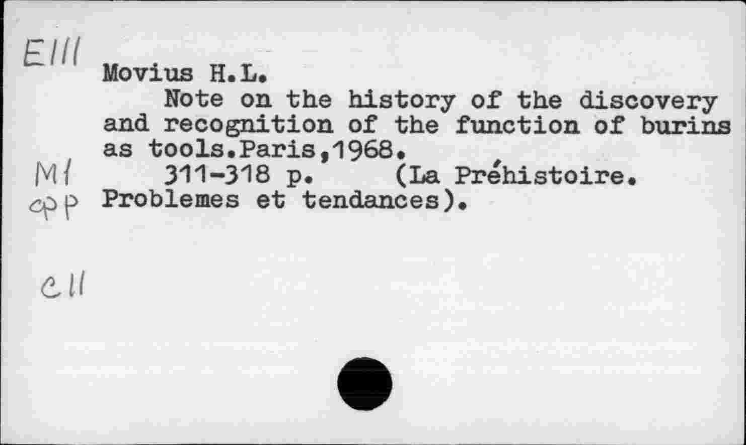 ﻿Elli
Ml epp
Movius H.L.
Note on the history of the discovery and recognition of the function of burins as tools.Paris,1968.
311-318 p. (La Préhistoire. Problèmes et tendances).
Cil